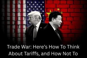 Trade War: Here’s How To Think About Tariffs, and How Not To